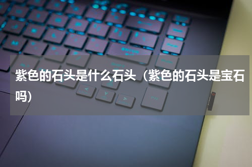 紫色的石头是什么石头（紫色的石头是宝石吗）