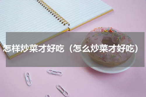 怎样炒菜才好吃（怎么炒菜才好吃）