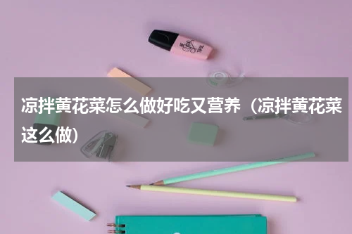 凉拌黄花菜怎么做好吃又营养（凉拌黄花菜这么做）