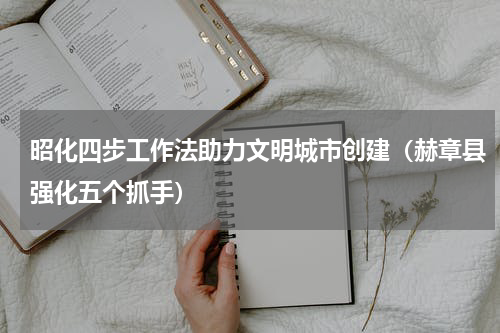 昭化四步工作法助力文明城市创建（赫章县强化五个抓手）