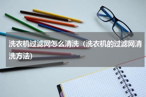 洗衣机过滤网怎么清洗（洗衣机的过滤网清洗方法）