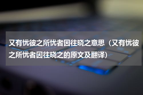 又有忧彼之所忧者因往晓之意思（又有忧彼之所忧者因往晓之的原文及翻译）