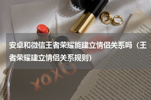 安卓和微信王者荣耀能建立情侣关系吗（王者荣耀建立情侣关系规则）