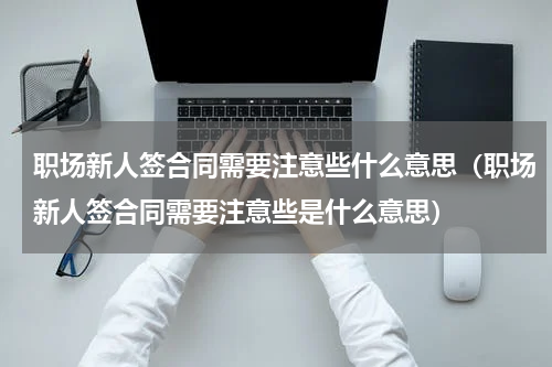 职场新人签合同需要注意些什么意思（职场新人签合同需要注意些是什么意思）