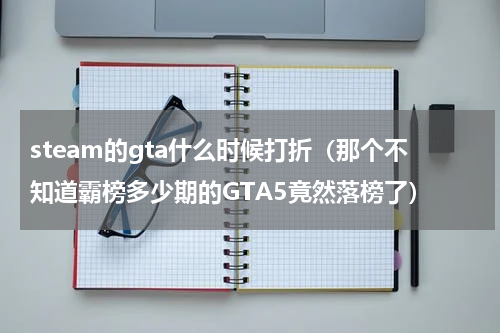 steam的gta什么时候打折（那个不知道霸榜多少期的GTA5竟然落榜了）