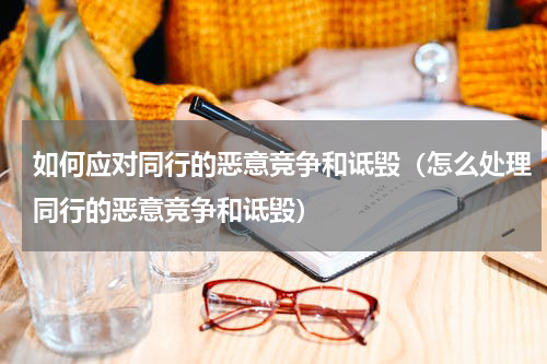 如何应对同行的恶意竞争和诋毁（怎么处理同行的恶意竞争和诋毁）