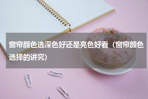 窗帘颜色选深色好还是亮色好看（窗帘颜色选择的讲究）