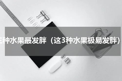 三种水果最发胖（这3种水果极易发胖）