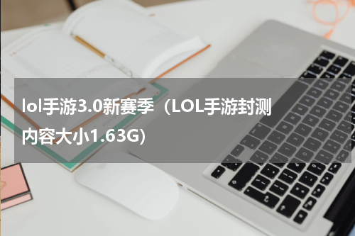 lol手游3.0新赛季（LOL手游封测内容大小1.63G）