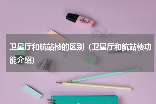 卫星厅和航站楼的区别（卫星厅和航站楼功能介绍）
