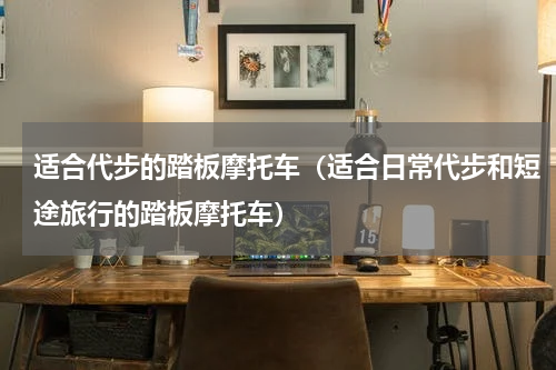 适合代步的踏板摩托车（适合日常代步和短途旅行的踏板摩托车）