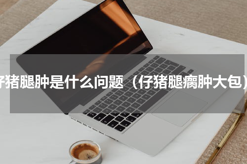仔猪腿肿是什么问题（仔猪腿瘸肿大包）