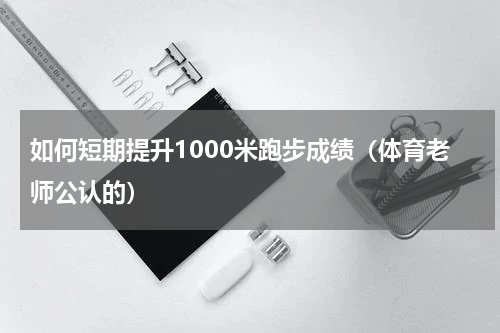 如何短期提升1000米跑步成绩（体育老师公认的）
