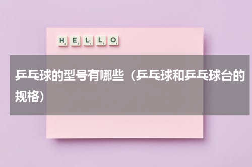 乒乓球的型号有哪些（乒乓球和乒乓球台的规格）