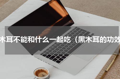 黑木耳不能和什么一起吃（黑木耳的功效）