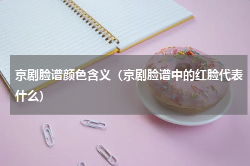 京剧脸谱颜色含义（京剧脸谱中的红脸代表什么）