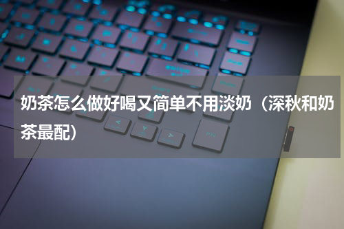 奶茶怎么做好喝又简单不用淡奶（深秋和奶茶最配）