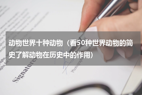 动物世界十种动物（看50种世界动物的简史了解动物在历史中的作用）