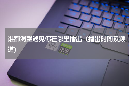 谁都渴望遇见你在哪里播出（播出时间及频道）
