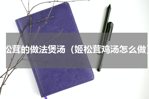 姬松茸的做法煲汤（姬松茸鸡汤怎么做）