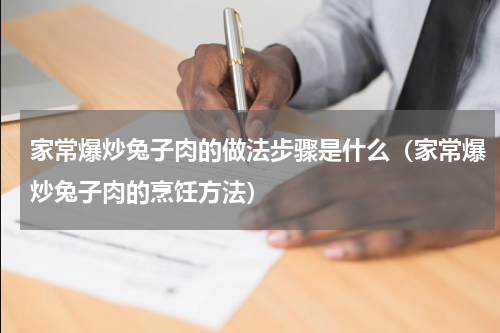 家常爆炒兔子肉的做法步骤是什么（家常爆炒兔子肉的烹饪方法）