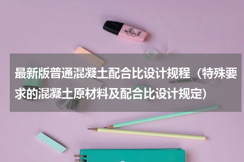最新版普通混凝土配合比设计规程（特殊要求的混凝土原材料及配合比设计规定）