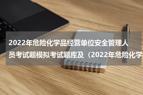 2022年危险化学品经营单位安全管理人员考试题模拟考试题库及（2022年危险化学品经营单位安全管理人员考试题模拟考试题库及）