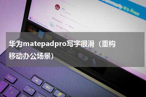 华为matepadpro写字很滑（重构移动办公场景）