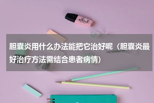 胆囊炎用什么办法能把它治好呢（胆囊炎最好治疗方法需结合患者病情）
