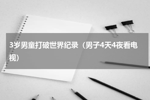 3岁男童打破世界纪录（男子4天4夜看电视）