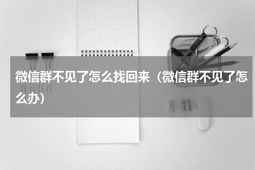 微信群不见了怎么找回来（微信群不见了怎么办）