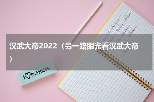 汉武大帝2022（另一路眼光看汉武大帝）