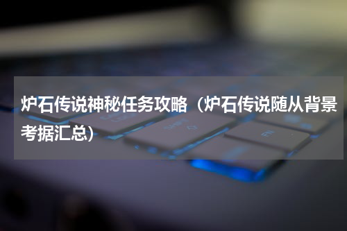 炉石传说神秘任务攻略（炉石传说随从背景考据汇总）