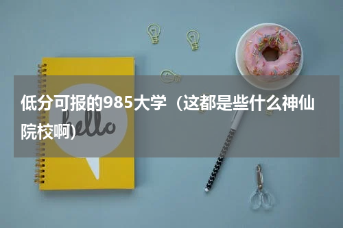 低分可报的985大学（这都是些什么神仙院校啊）