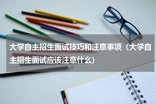 大学自主招生面试技巧和注意事项（大学自主招生面试应该注意什么）