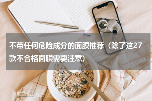 不带任何危险成分的面膜推荐（除了这27款不合格面膜需要注意）
