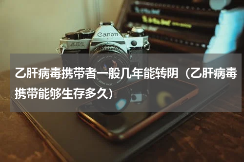 乙肝病毒携带者一般几年能转阴（乙肝病毒携带能够生存多久）