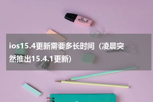 ios15.4更新需要多长时间（凌晨突然推出15.4.1更新）