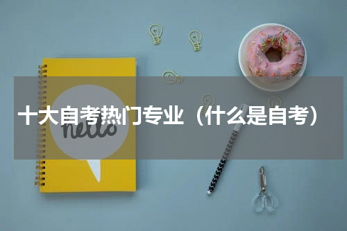 十大自考热门专业（什么是自考）