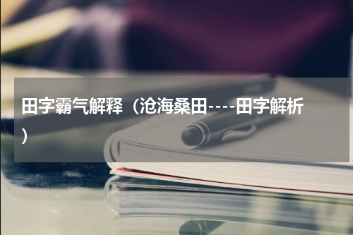 田字霸气解释（沧海桑田----田字解析）