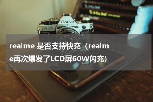 realme 是否支持快充（realme再次爆发了LCD屏60W闪充）