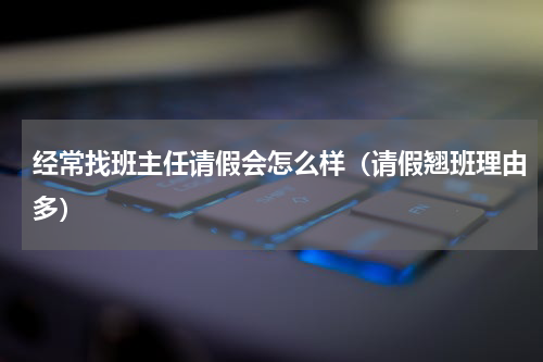 经常找班主任请假会怎么样（请假翘班理由多）
