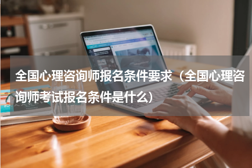 全国心理咨询师报名条件要求（全国心理咨询师考试报名条件是什么）