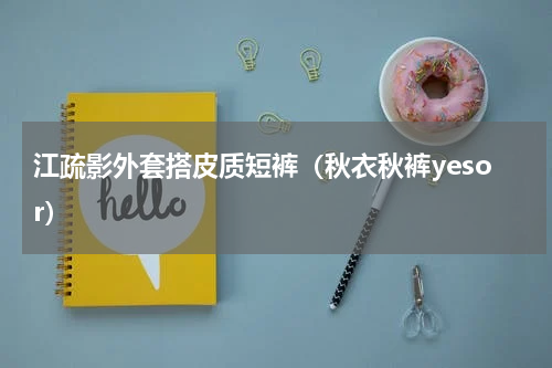 江疏影外套搭皮质短裤（秋衣秋裤yesor）