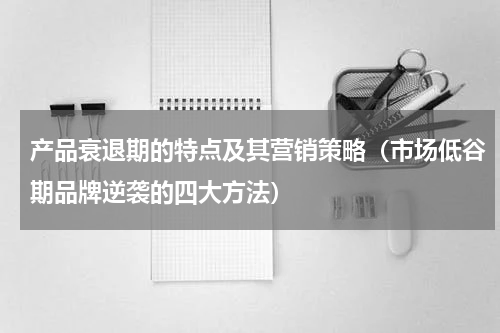 产品衰退期的特点及其营销策略（市场低谷期品牌逆袭的四大方法）