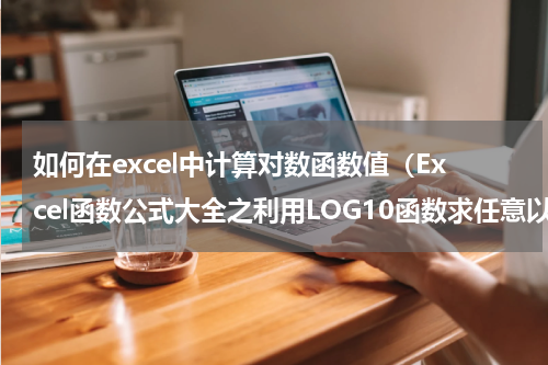 如何在excel中计算对数函数值（Excel函数公式大全之利用LOG10函数求任意以10为底数的对数值）