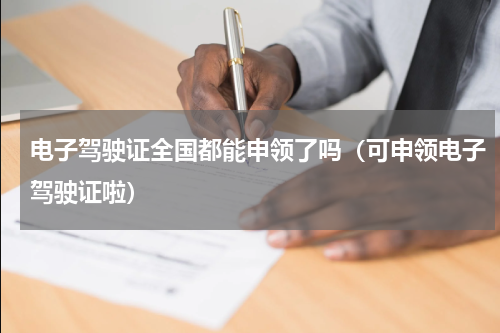 电子驾驶证全国都能申领了吗（可申领电子驾驶证啦）