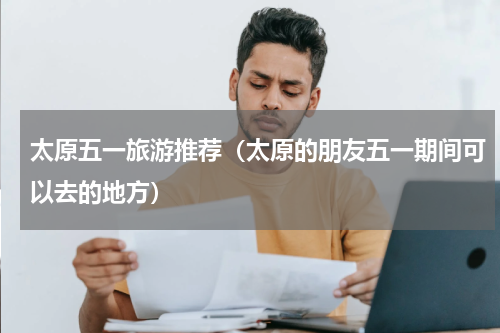 太原五一旅游推荐（太原的朋友五一期间可以去的地方）