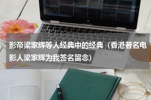 影帝梁家辉等人经典中的经典（香港著名电影人梁家辉为我签名留念）