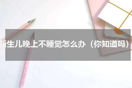 新生儿晚上不睡觉怎么办（你知道吗）